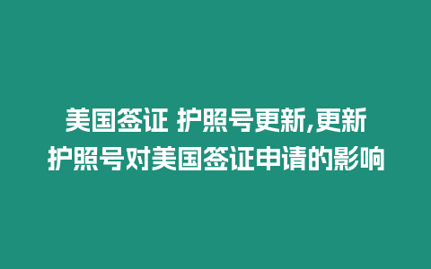 美國簽證 護(hù)照號(hào)更新,更新護(hù)照號(hào)對(duì)美國簽證申請(qǐng)的影響