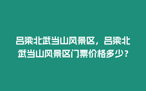 呂梁北武當山風景區(qū)，呂梁北武當山風景區(qū)門票價格多少？