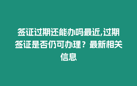 簽證過期還能辦嗎最近,過期簽證是否仍可辦理？最新相關信息