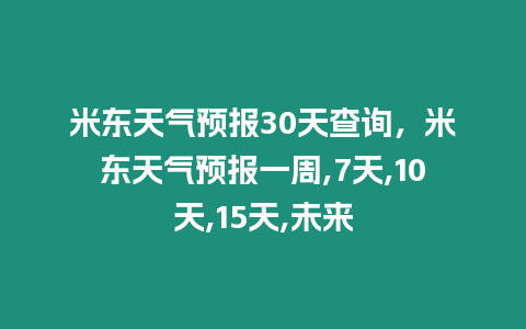 米東天氣預報30天查詢，米東天氣預報一周,7天,10天,15天,未來