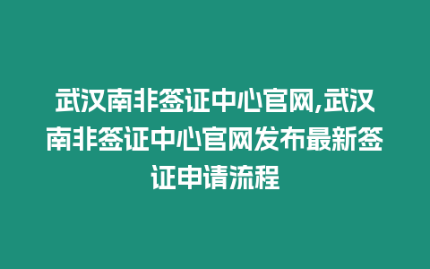 武漢南非簽證中心官網,武漢南非簽證中心官網發布最新簽證申請流程