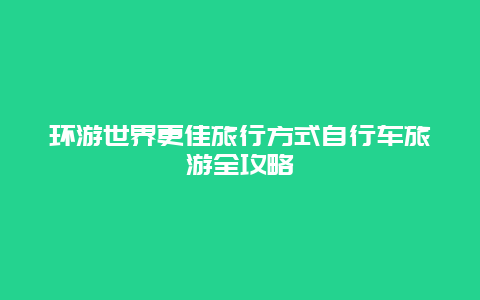 環(huán)游世界更佳旅行方式自行車旅游全攻略