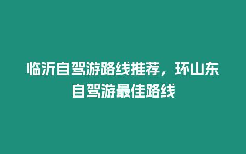 臨沂自駕游路線推薦，環山東自駕游最佳路線