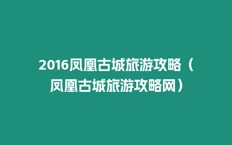 2016鳳凰古城旅游攻略（鳳凰古城旅游攻略網）