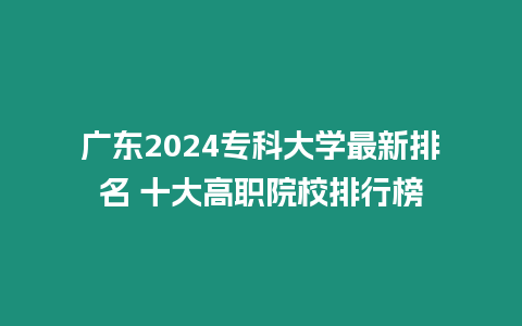 廣東2024專科大學最新排名 十大高職院校排行榜