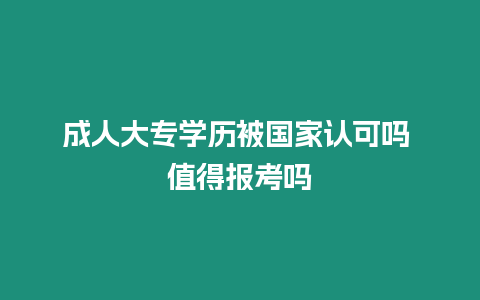 成人大專學(xué)歷被國家認(rèn)可嗎 值得報(bào)考嗎