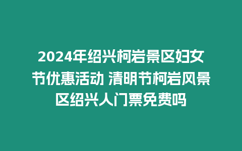 2024年紹興柯巖景區婦女節優惠活動 清明節柯巖風景區紹興人門票免費嗎