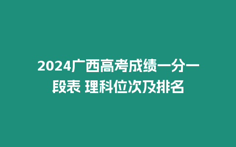 2024廣西高考成績一分一段表 理科位次及排名