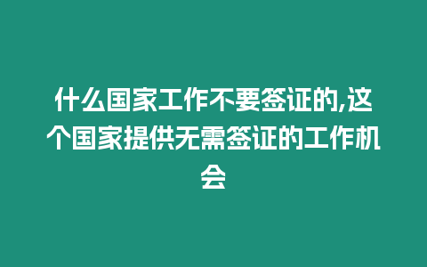 什么國(guó)家工作不要簽證的,這個(gè)國(guó)家提供無(wú)需簽證的工作機(jī)會(huì)