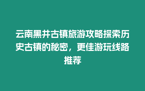 云南黑井古鎮旅游攻略探索歷史古鎮的秘密，更佳游玩線路推薦