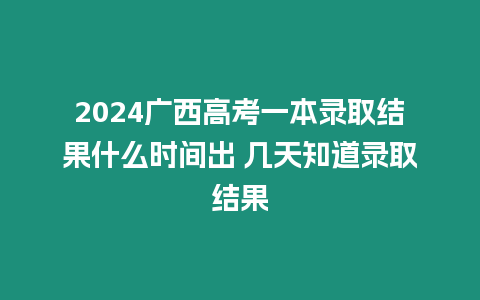 2024廣西高考一本錄取結(jié)果什么時間出 幾天知道錄取結(jié)果