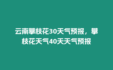 云南攀枝花30天氣預報，攀枝花天氣40天天氣預報