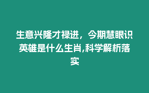 生意興隆才祿進(jìn)，今期慧眼識(shí)英雄是什么生肖,科學(xué)解析落實(shí)