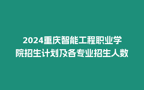 2024重慶智能工程職業(yè)學(xué)院招生計劃及各專業(yè)招生人數(shù)