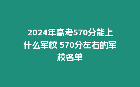 2024年高考570分能上什么軍校 570分左右的軍校名單