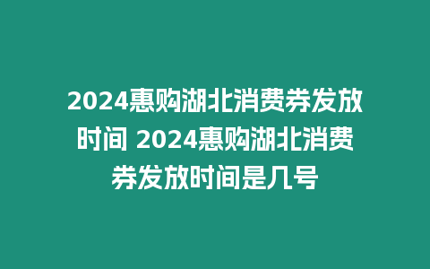 2024惠購湖北消費(fèi)券發(fā)放時(shí)間 2024惠購湖北消費(fèi)券發(fā)放時(shí)間是幾號(hào)