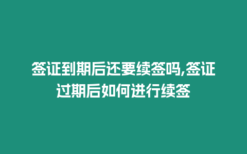 簽證到期后還要續簽嗎,簽證過期后如何進行續簽