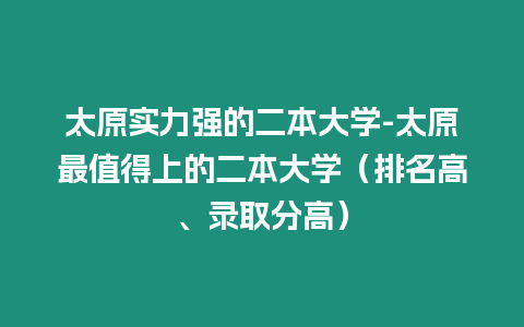 太原實力強的二本大學-太原最值得上的二本大學（排名高、錄取分高）