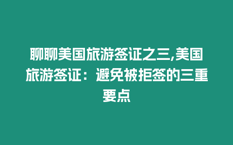 聊聊美國旅游簽證之三,美國旅游簽證：避免被拒簽的三重要點