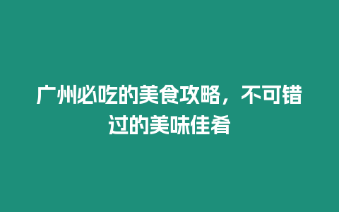 廣州必吃的美食攻略，不可錯過的美味佳肴