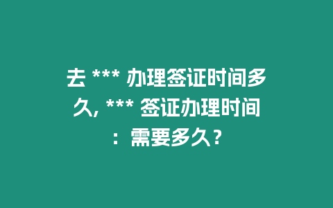 去 *** 辦理簽證時(shí)間多久, *** 簽證辦理時(shí)間：需要多久？