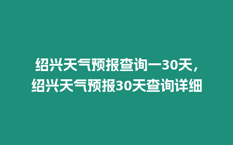 紹興天氣預報查詢一30天，紹興天氣預報30天查詢詳細