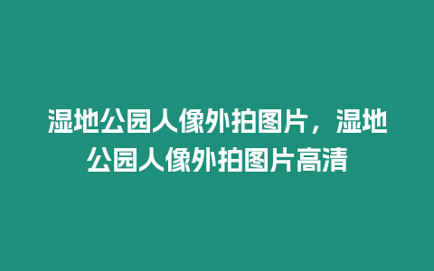 濕地公園人像外拍圖片，濕地公園人像外拍圖片高清