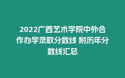 2022廣西藝術學院中外合作辦學錄取分數線 附歷年分數線匯總