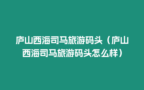 廬山西海司馬旅游碼頭（廬山西海司馬旅游碼頭怎么樣）