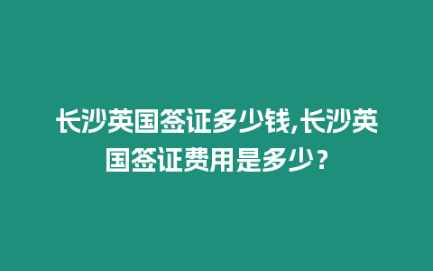 長沙英國簽證多少錢,長沙英國簽證費用是多少？