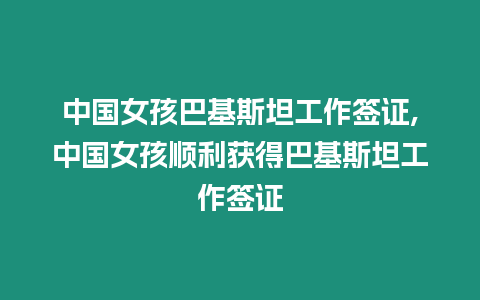 中國女孩巴基斯坦工作簽證,中國女孩順利獲得巴基斯坦工作簽證