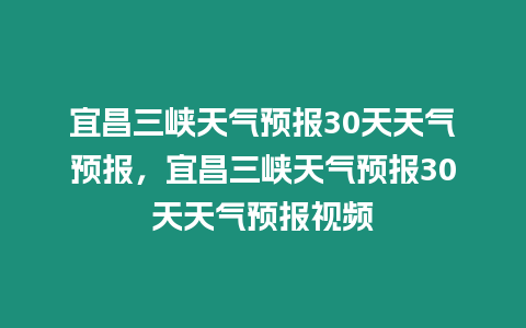 宜昌三峽天氣預報30天天氣預報，宜昌三峽天氣預報30天天氣預報視頻