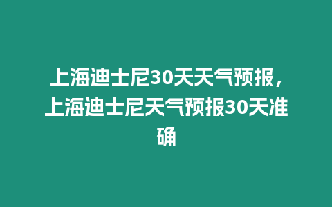 上海迪士尼30天天氣預(yù)報(bào)，上海迪士尼天氣預(yù)報(bào)30天準(zhǔn)確