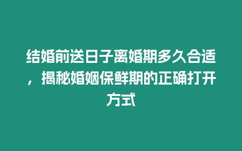 結婚前送日子離婚期多久合適，揭秘婚姻保鮮期的正確打開方式