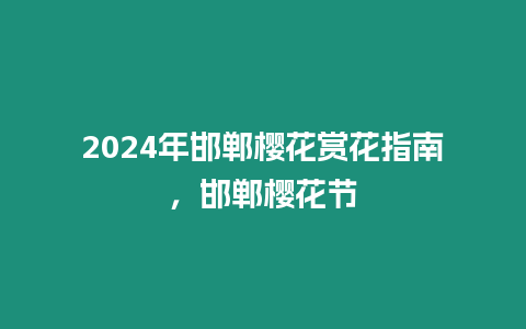 2024年邯鄲櫻花賞花指南，邯鄲櫻花節