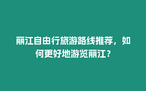 麗江自由行旅游路線推薦，如何更好地游覽麗江？