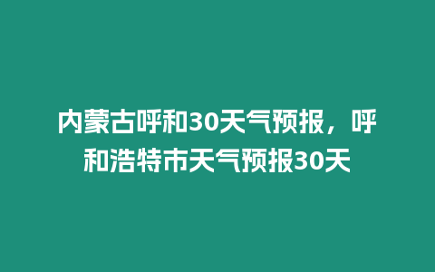 內蒙古呼和30天氣預報，呼和浩特市天氣預報30天