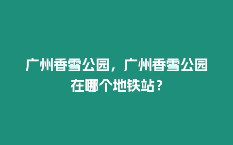 廣州香雪公園，廣州香雪公園在哪個地鐵站？