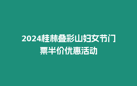 2024桂林疊彩山婦女節門票半價優惠活動