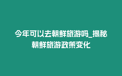 今年可以去朝鮮旅游嗎_揭秘朝鮮旅游政策變化