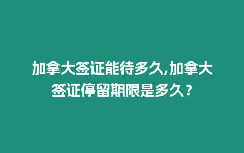 加拿大簽證能待多久,加拿大簽證停留期限是多久？