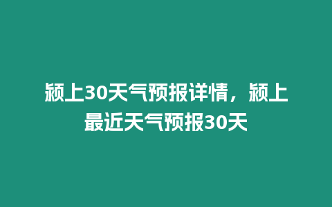 潁上30天氣預報詳情，潁上最近天氣預報30天