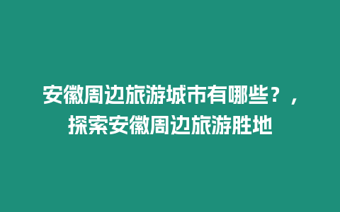 安徽周邊旅游城市有哪些？，探索安徽周邊旅游勝地