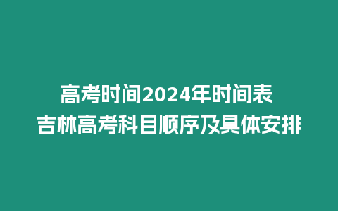 高考時間2024年時間表 吉林高考科目順序及具體安排