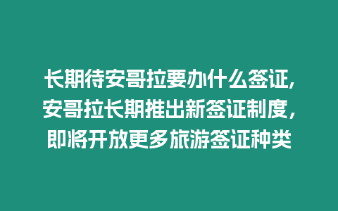 長期待安哥拉要辦什么簽證,安哥拉長期推出新簽證制度，即將開放更多旅游簽證種類