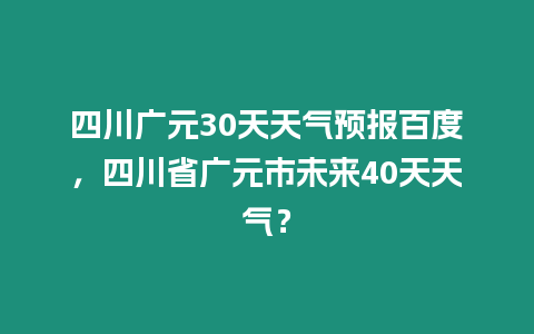 四川廣元30天天氣預報百度，四川省廣元市未來40天天氣？