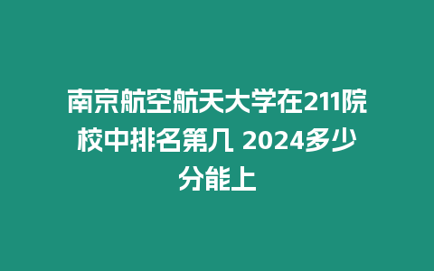 南京航空航天大學(xué)在211院校中排名第幾 2024多少分能上