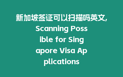 新加坡簽證可以掃描嗎英文,Scanning Possible for Singapore Visa Applications