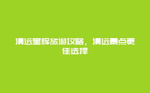 清遠星輝旅游攻略，清遠景點更佳選擇