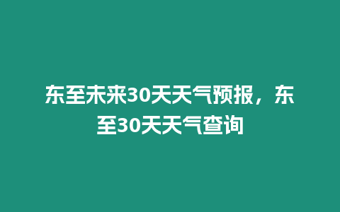 東至未來30天天氣預報，東至30天天氣查詢